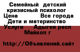 Семейный, детский, кризисный психолог › Цена ­ 2 000 - Все города Дети и материнство » Услуги   . Адыгея респ.,Майкоп г.